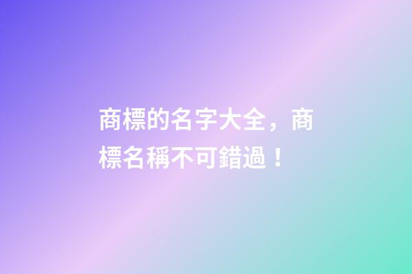 商標的名字大全，商標名稱不可錯過！